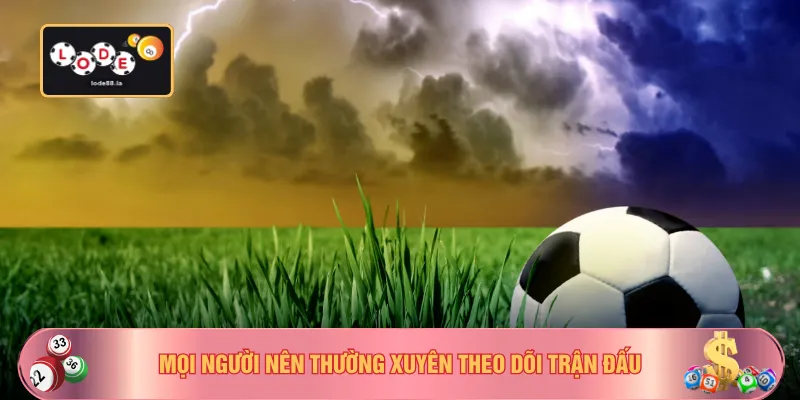 Mọi người nên thường xuyên theo dõi trận đấu